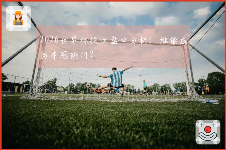 2026世界杯投注盘口分析：谁能成为夺冠热门？
