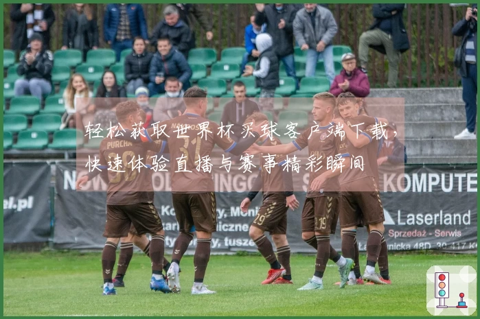 轻松获取世界杯买球客户端下载，快速体验直播与赛事精彩瞬间
