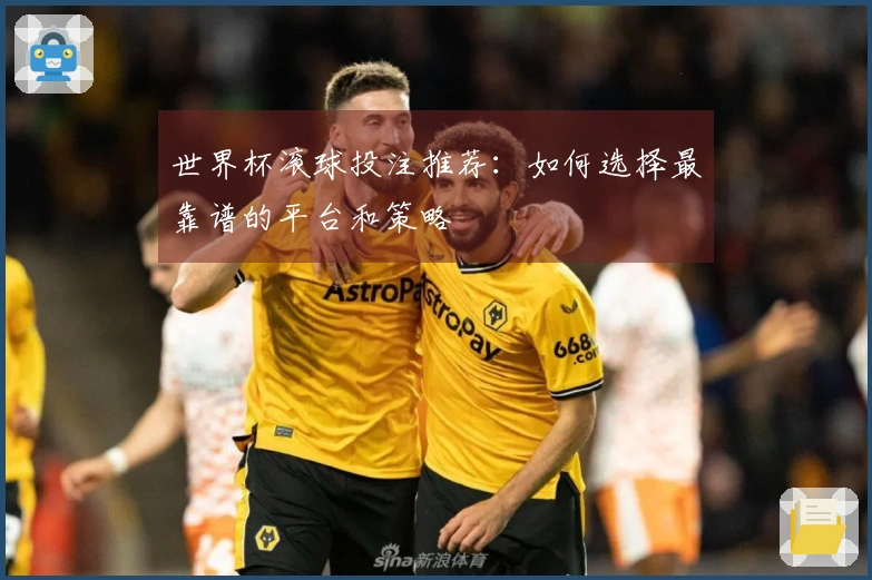 世界杯滚球投注推荐:如何选择最靠谱的平台和策略