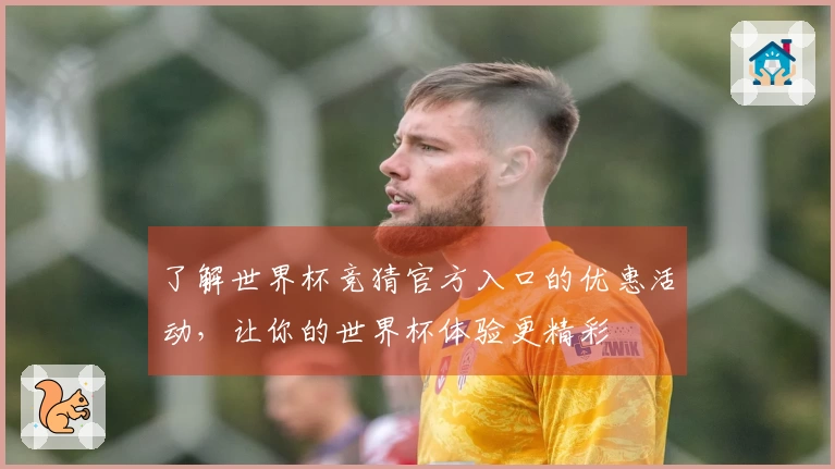 了解世界杯竞猜官方入口的优惠活动，让你的世界杯体验更精彩