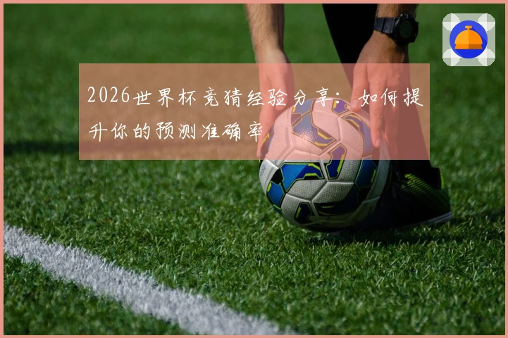2026世界杯竞猜经验分享:如何提升你的预测准确率