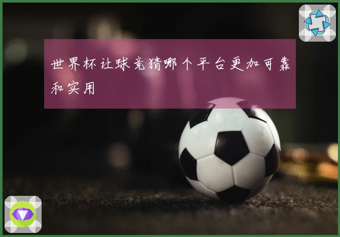世界杯让球竞猜哪个平台更加可靠和实用