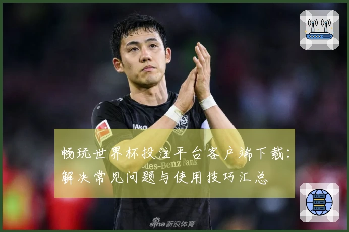 畅玩世界杯投注平台客户端下载：解决常见问题与使用技巧汇总