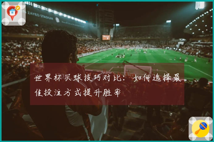 世界杯买球技巧对比：如何选择最佳投注方式提升胜率
