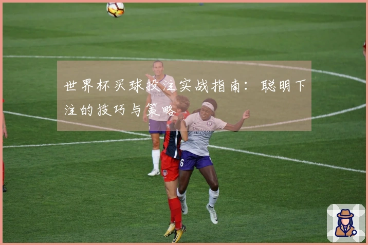 世界杯买球投注实战指南：聪明下注的技巧与策略