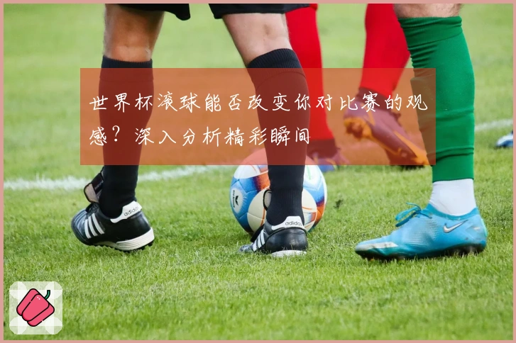 世界杯滚球能否改变你对比赛的观感？深入分析精彩瞬间