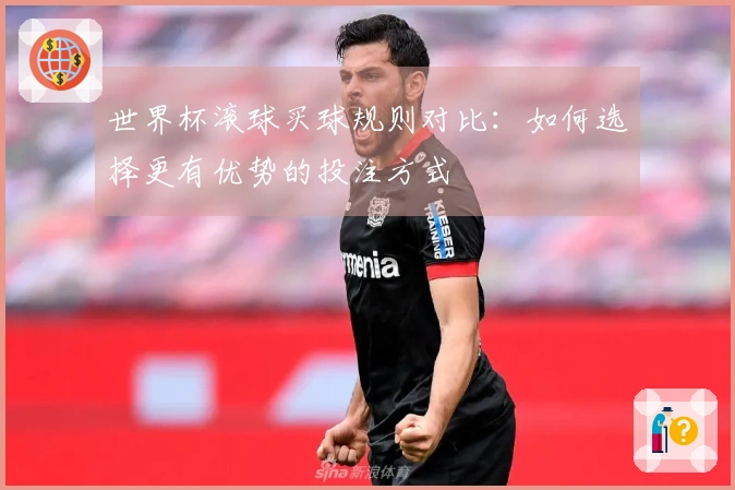 世界杯滚球买球规则对比：如何选择更有优势的投注方式
