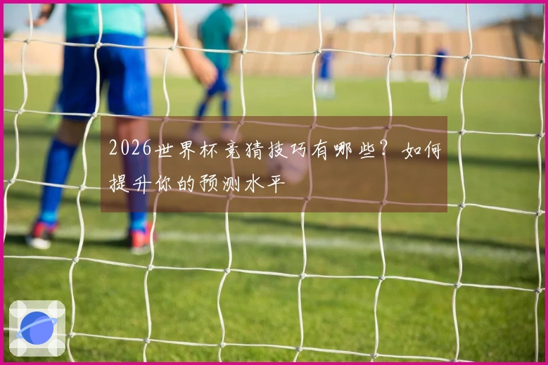 2026世界杯竞猜技巧有哪些？如何提升你的预测水平