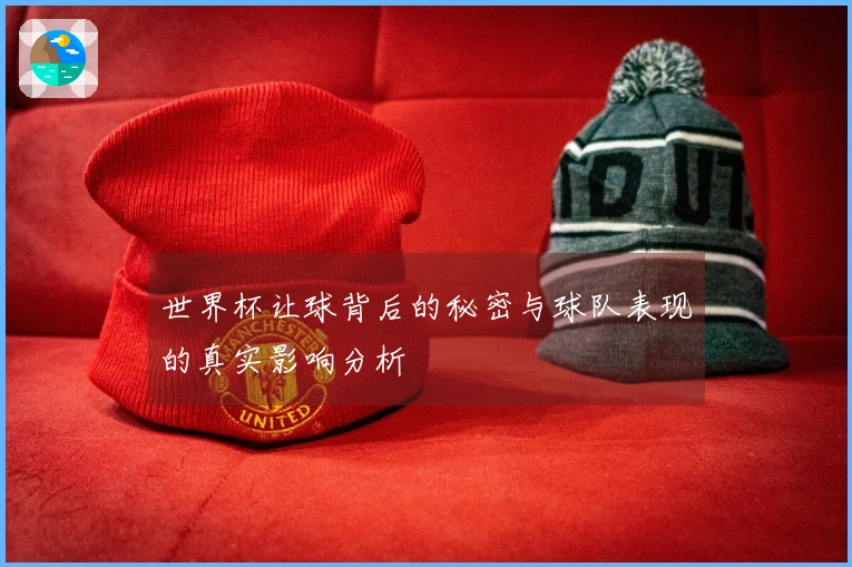 世界杯让球背后的秘密与球队表现的真实影响分析