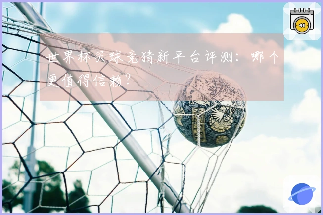 世界杯买球竞猜新平台评测：哪个更值得信赖？