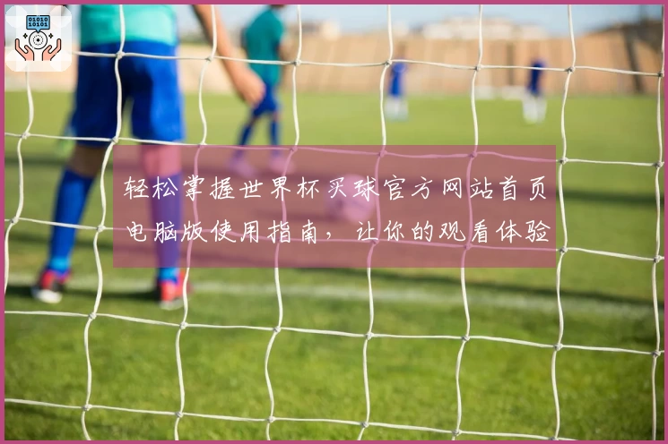 轻松掌握世界杯买球官方网站首页电脑版使用指南，让你的观看体验更畅快