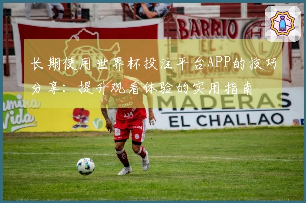 长期使用世界杯投注平台APP的技巧分享:提升观看体验的实用指南