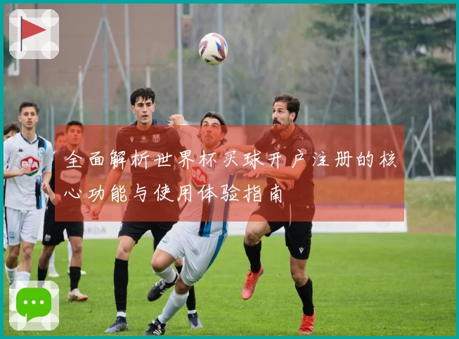 全面解析世界杯买球开户注册的核心功能与使用体验指南
