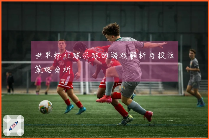 世界杯让球买球的游戏解析与投注策略分析