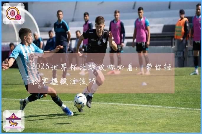 2026世界杯让球攻略必看，带你轻松掌握投注技巧