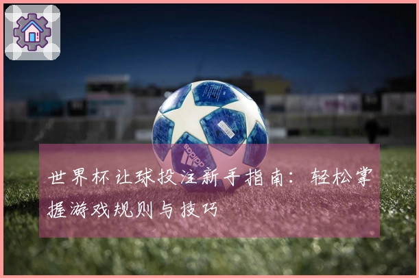 世界杯让球投注新手指南：轻松掌握游戏规则与技巧