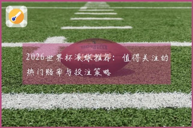 2026世界杯滚球推荐:值得关注的热门赔率与投注策略