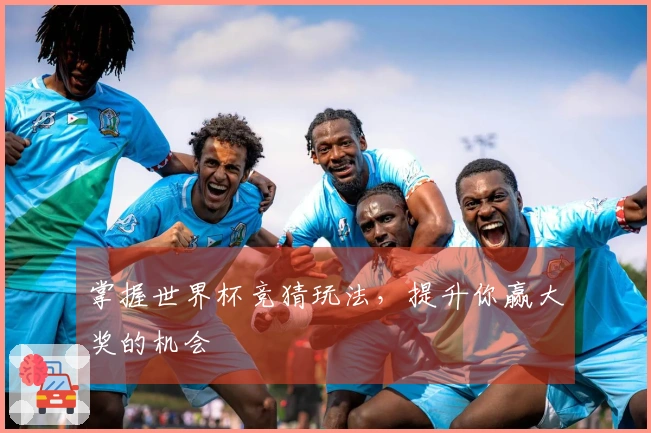 掌握世界杯竞猜玩法，提升你赢大奖的机会