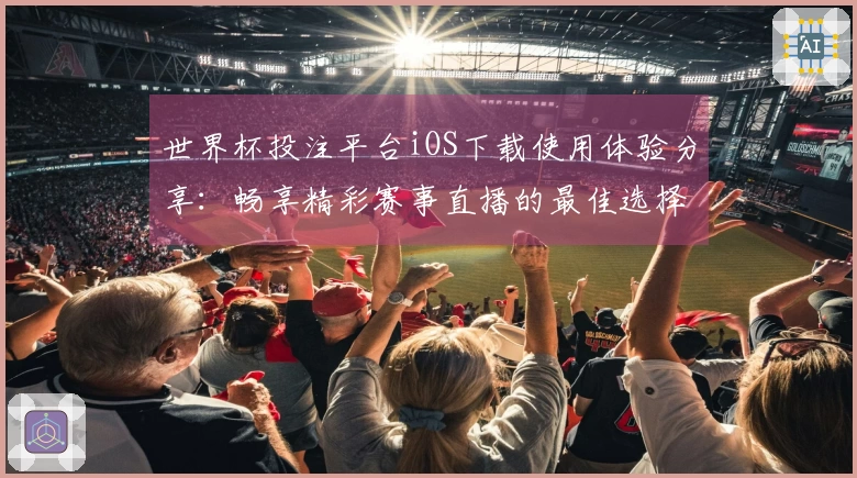 世界杯投注平台iOS下载使用体验分享：畅享精彩赛事直播的最佳选择