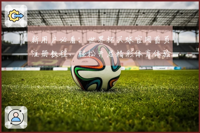 新用户必看：世界杯买球官网首页注册教程，轻松开启精彩体育体验！