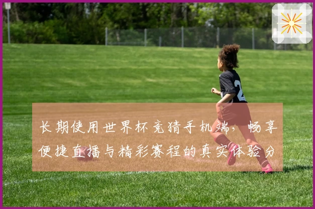长期使用世界杯竞猜手机端，畅享便捷直播与精彩赛程的真实体验分享