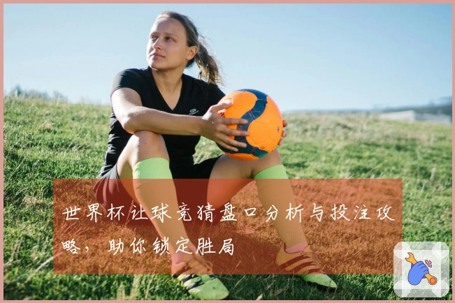 世界杯让球竞猜盘口分析与投注攻略，助你锁定胜局