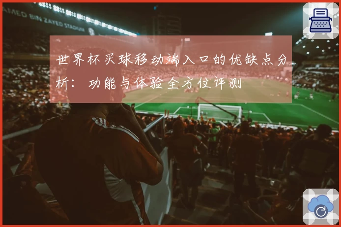 世界杯买球移动端入口的优缺点分析：功能与体验全方位评测
