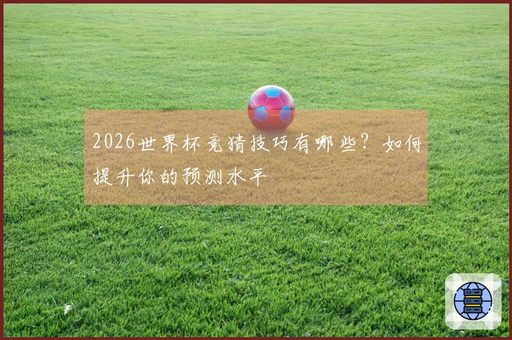 2026世界杯竞猜技巧有哪些？如何提升你的预测水平