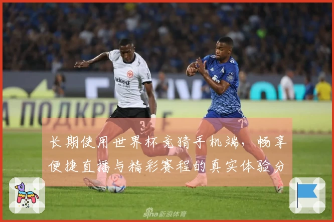 长期使用世界杯竞猜手机端,畅享便捷直播与精彩赛程的真实体验分享