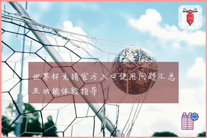 世界杯竞猜官方入口使用问题汇总及功能体验指导