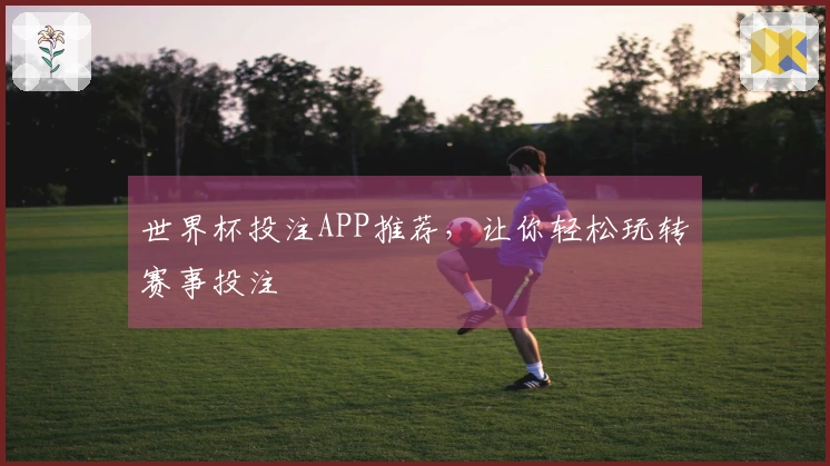 世界杯投注APP推荐，让你轻松玩转赛事投注