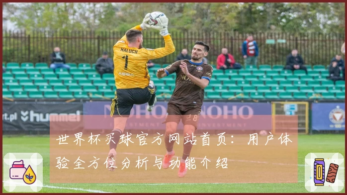 世界杯买球官方网站首页:用户体验全方位分析与功能介绍