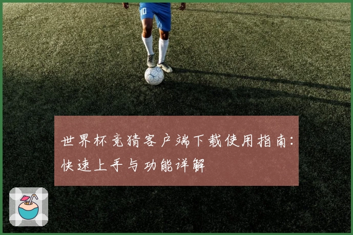 世界杯竞猜客户端下载使用指南：快速上手与功能详解