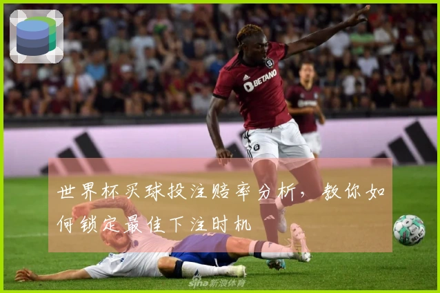 世界杯买球投注赔率分析，教你如何锁定最佳下注时机