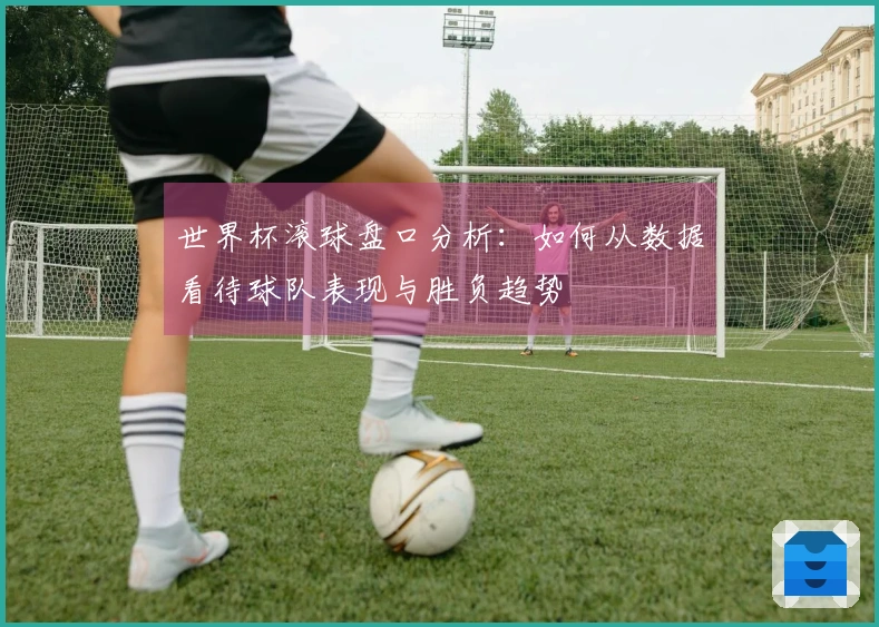世界杯滚球盘口分析:如何从数据看待球队表现与胜负趋势