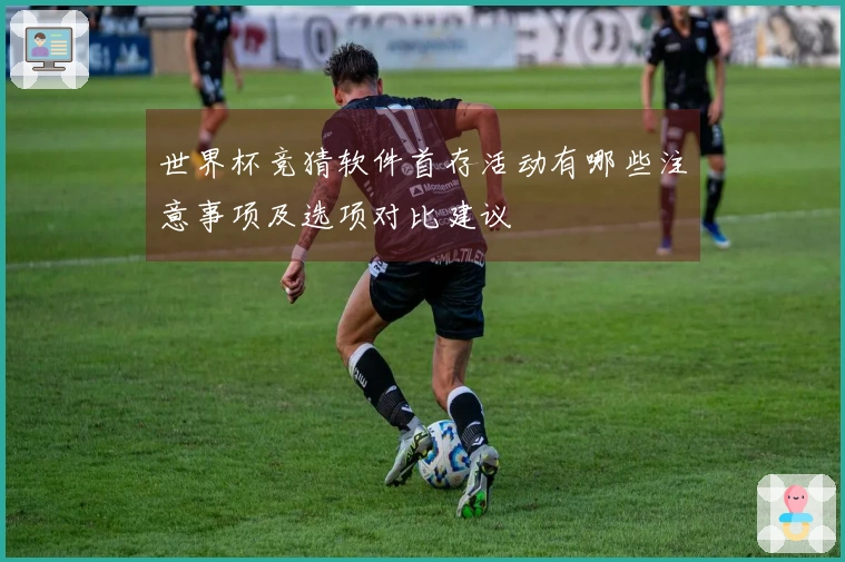 世界杯竞猜软件首存活动有哪些注意事项及选项对比建议