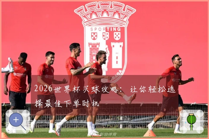 2026世界杯买球攻略：让你轻松选择最佳下单时机