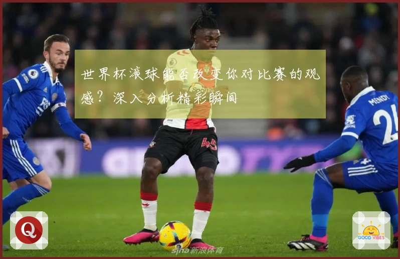 世界杯滚球能否改变你对比赛的观感？深入分析精彩瞬间
