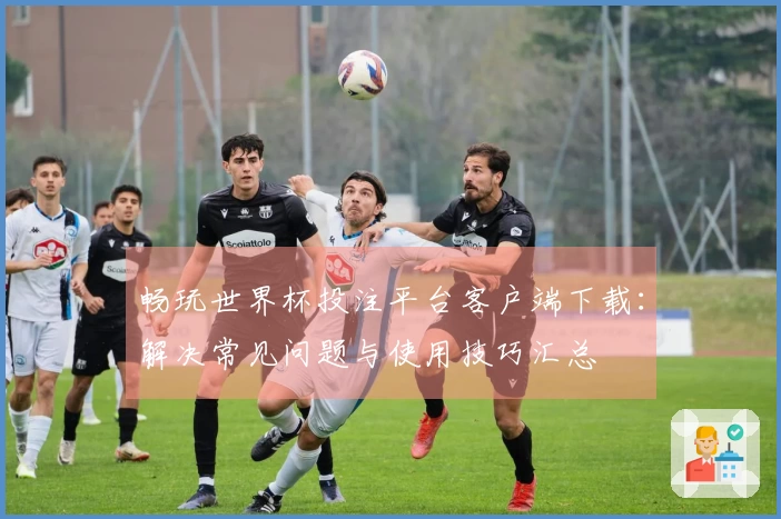 畅玩世界杯投注平台客户端下载：解决常见问题与使用技巧汇总