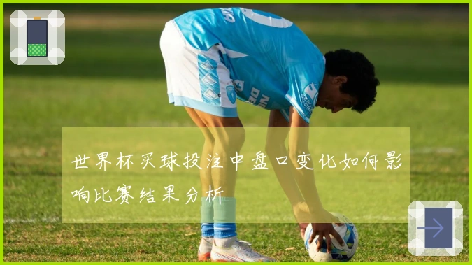 世界杯买球投注中盘口变化如何影响比赛结果分析